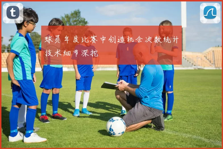 球员年度比赛中创造机会次数统计技术细节深挖
