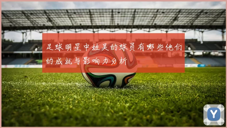 足球明星中姓吴的球员有哪些他们的成就与影响力分析