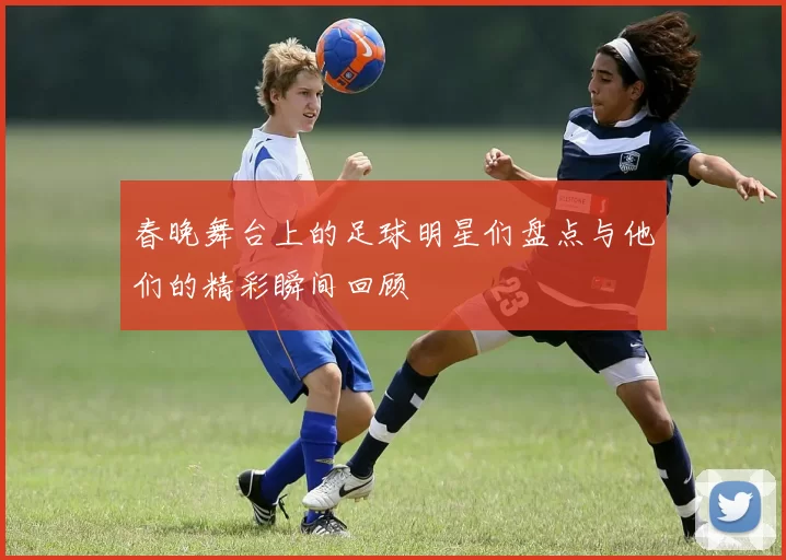 春晚舞台上的足球明星们盘点与他们的精彩瞬间回顾