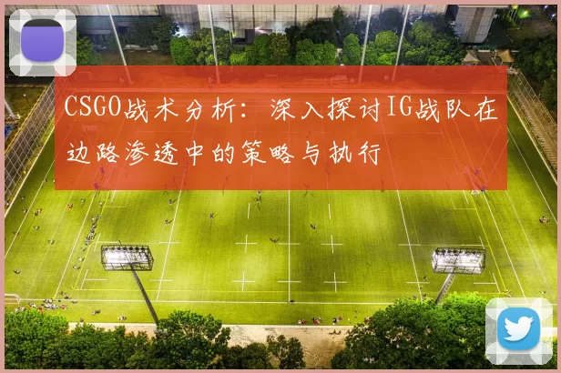 CSGO战术分析：深入探讨IG战队在边路渗透中的策略与执行