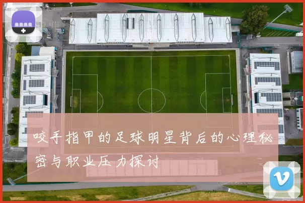 咬手指甲的足球明星背后的心理秘密与职业压力探讨