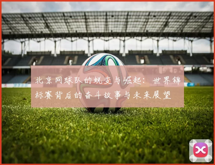 北京网球队的蜕变与崛起：世界锦标赛背后的奋斗故事与未来展望
