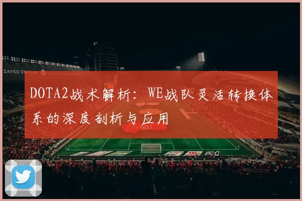 DOTA2战术解析：WE战队灵活转换体系的深度剖析与应用