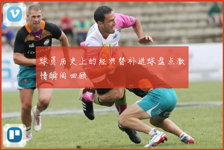 球员历史上的经典替补进球盘点激情瞬间回顾