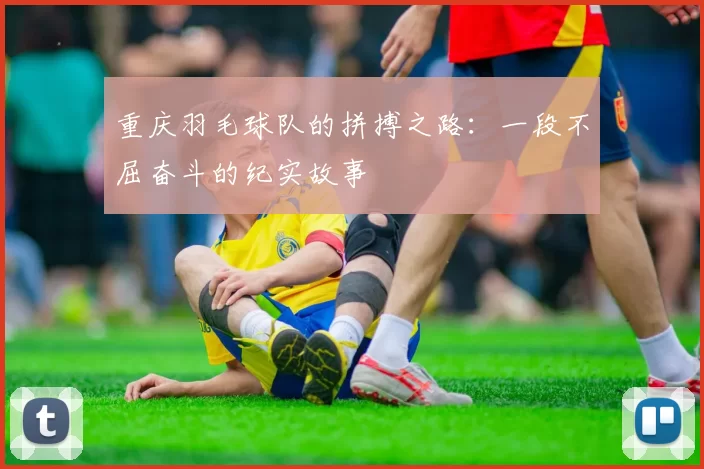 重庆羽毛球队的拼搏之路：一段不屈奋斗的纪实故事