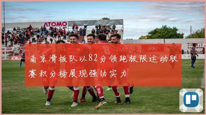 南京滑板队以82分领跑极限运动联赛积分榜展现强劲实力