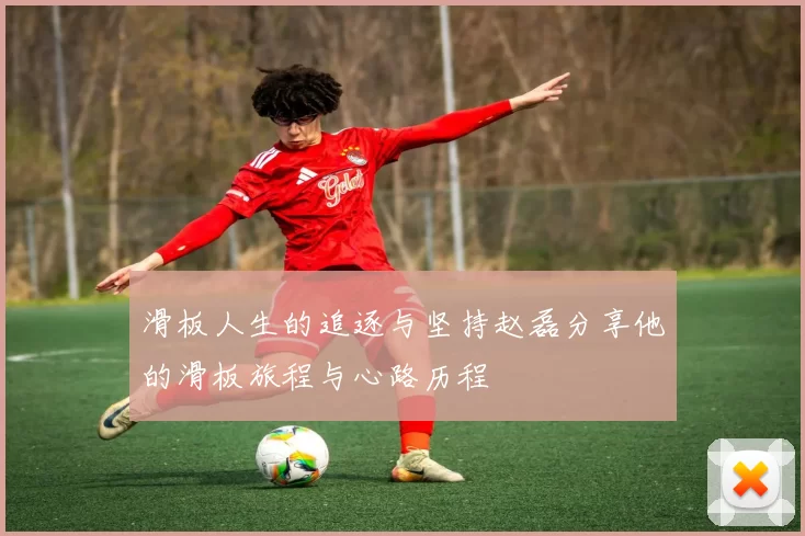滑板人生的追逐与坚持赵磊分享他的滑板旅程与心路历程