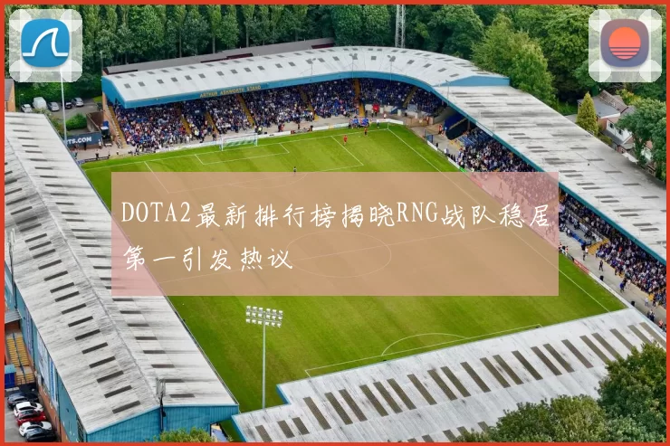 DOTA2最新排行榜揭晓RNG战队稳居第一引发热议
