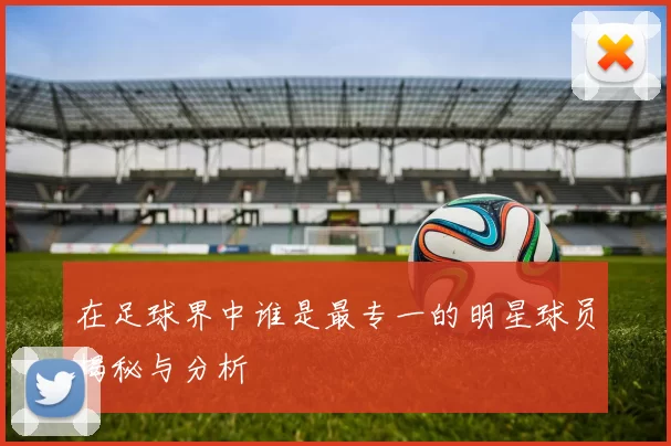 在足球界中谁是最专一的明星球员揭秘与分析