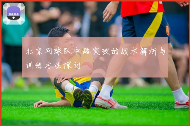 北京网球队中路突破的战术解析与训练方法探讨