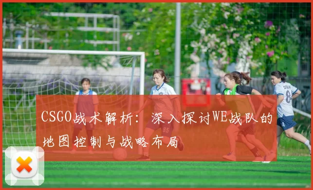 CSGO战术解析：深入探讨WE战队的地图控制与战略布局
