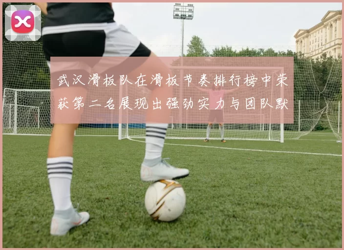 武汉滑板队在滑板节奏排行榜中荣获第二名展现出强劲实力与团队默契
