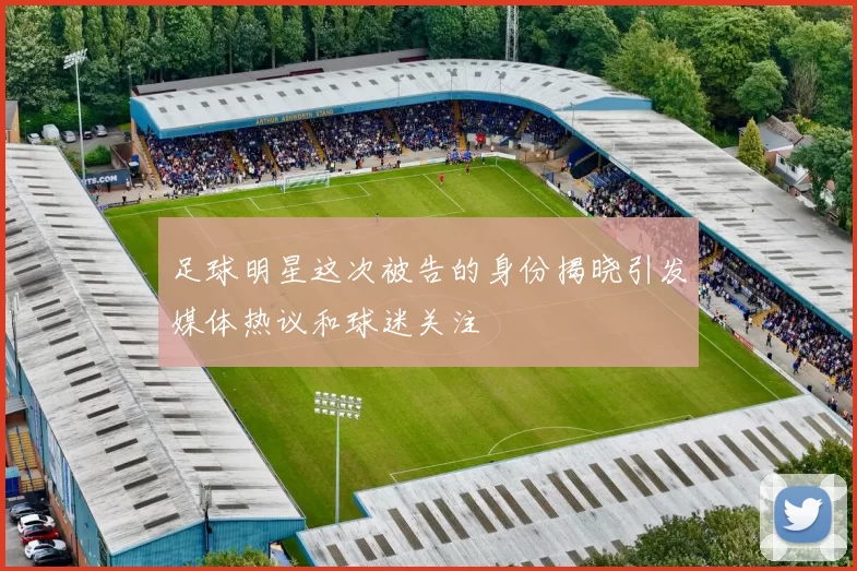 足球明星这次被告的身份揭晓引发媒体热议和球迷关注