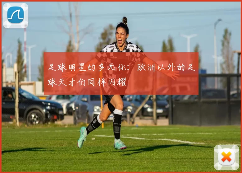 足球明星的多元化：欧洲以外的足球天才们同样闪耀