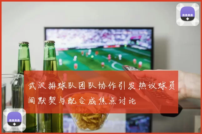 武汉排球队团队协作引发热议球员间默契与配合成焦点讨论