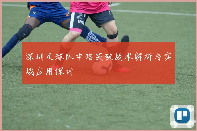 深圳足球队中路突破战术解析与实战应用探讨