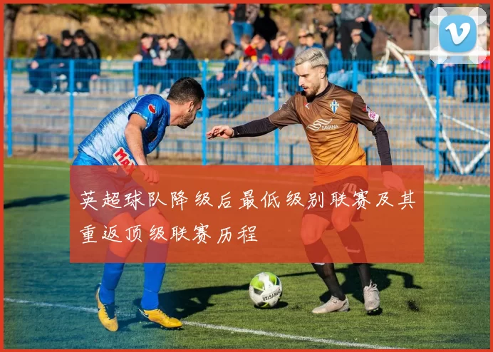 英超球队降级后最低级别联赛及其重返顶级联赛历程