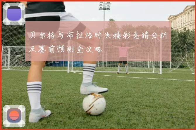 贝尔格与布拉格对决精彩竞猜分析及赛前预测全攻略