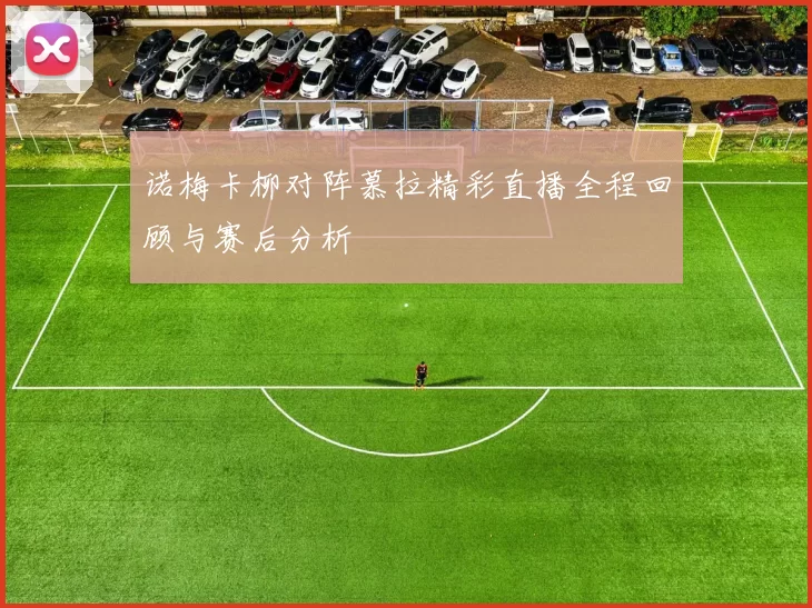 诺梅卡柳对阵慕拉精彩直播全程回顾与赛后分析