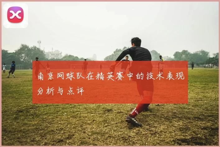 南京网球队在精英赛中的技术表现分析与点评