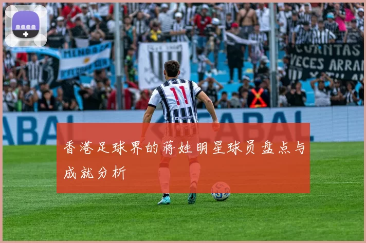 香港足球界的蒋姓明星球员盘点与成就分析