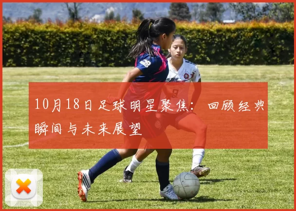 10月18日足球明星聚焦：回顾经典瞬间与未来展望