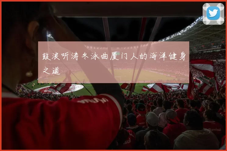 鼓浪听涛冬泳曲厦门人的海洋健身之道