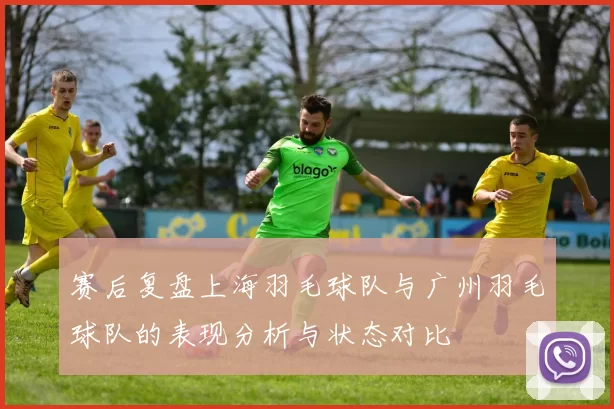 赛后复盘上海羽毛球队与广州羽毛球队的表现分析与状态对比