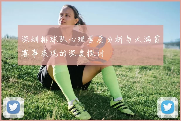 深圳排球队心理素质分析与大满贯赛事表现的深度探讨