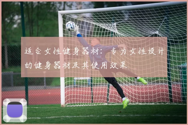 适合女性健身器材：专为女性设计的健身器材及其使用效果