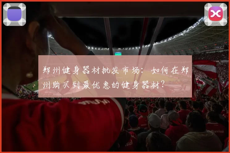 郑州健身器材批发市场：如何在郑州购买到最优惠的健身器材？