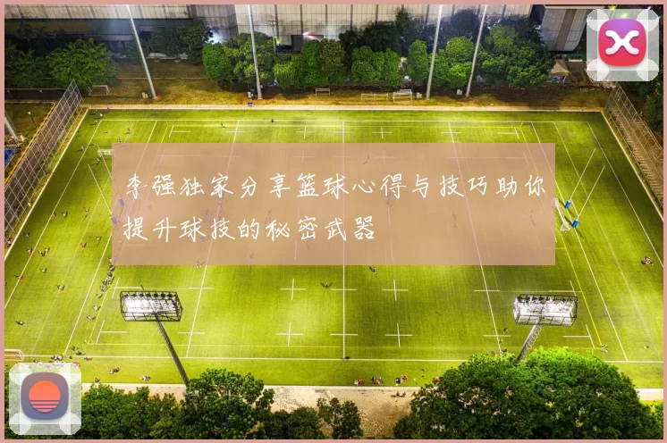 李强独家分享篮球心得与技巧助你提升球技的秘密武器