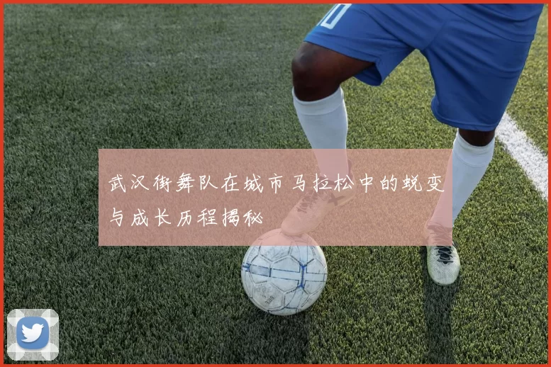 武汉街舞队在城市马拉松中的蜕变与成长历程揭秘