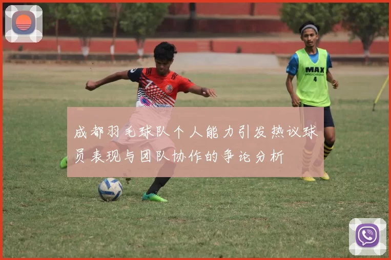 成都羽毛球队个人能力引发热议球员表现与团队协作的争论分析