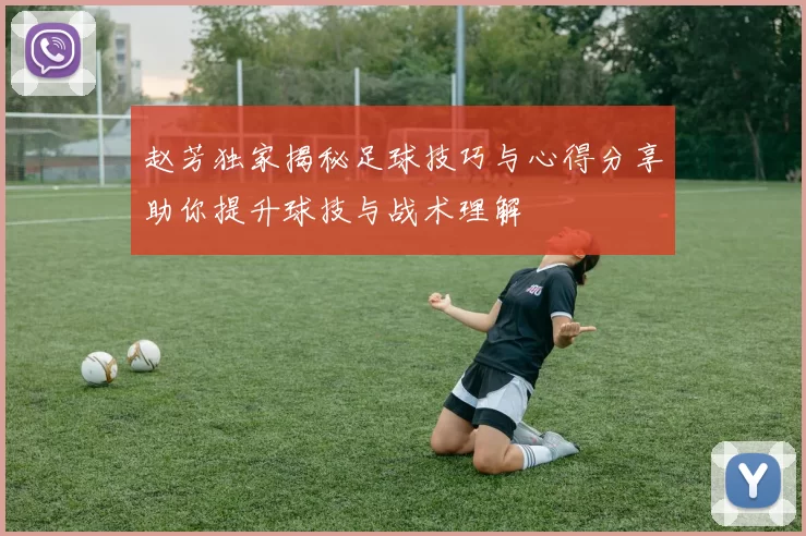 赵芳独家揭秘足球技巧与心得分享助你提升球技与战术理解