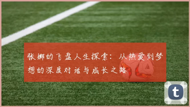 张娜的飞盘人生探索：从热爱到梦想的深度对话与成长之路