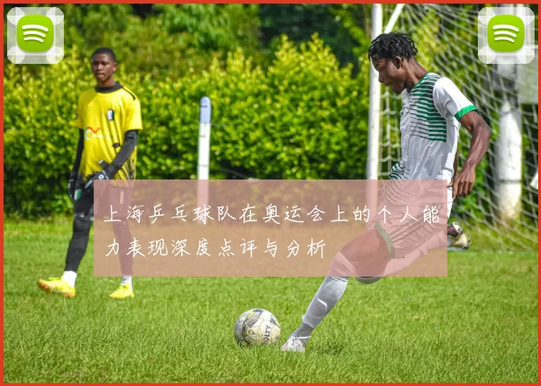 上海乒乓球队在奥运会上的个人能力表现深度点评与分析