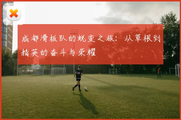 成都滑板队的蜕变之旅：从草根到精英的奋斗与荣耀
