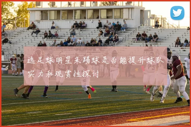 选足球明星来踢球是否能提升球队实力和观赏性探讨