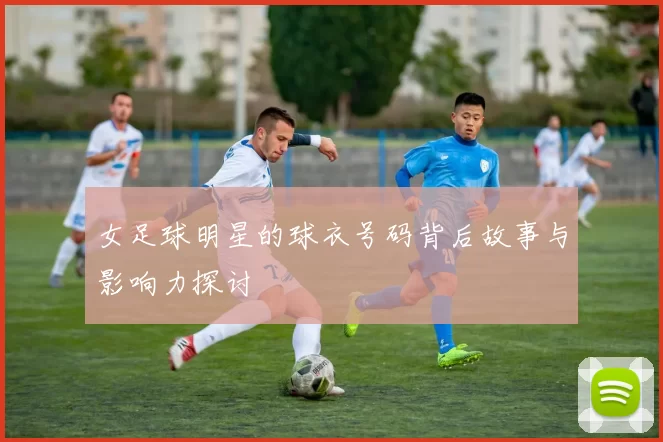 女足球明星的球衣号码背后故事与影响力探讨