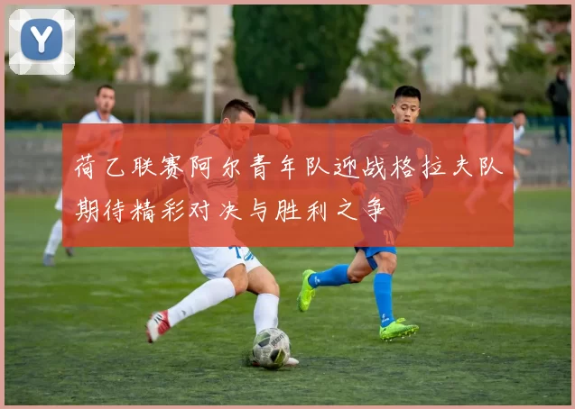 荷乙联赛阿尔青年队迎战格拉夫队期待精彩对决与胜利之争