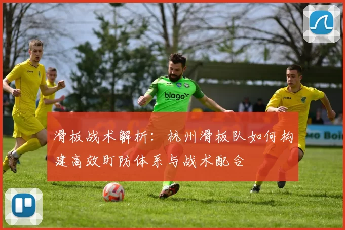 滑板战术解析：杭州滑板队如何构建高效盯防体系与战术配合