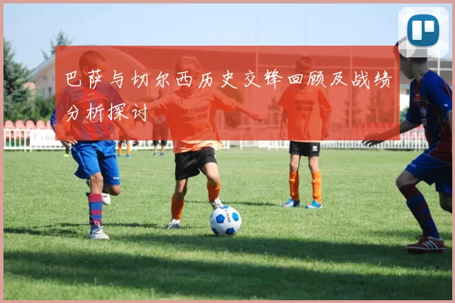 巴萨与切尔西历史交锋回顾及战绩分析探讨