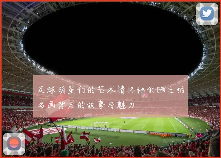 足球明星们的艺术情怀他们晒出的名画背后的故事与魅力