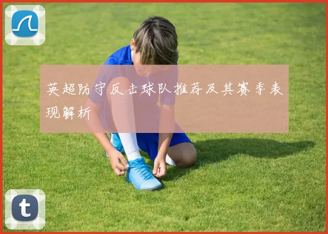 英超防守反击球队推荐及其赛季表现解析