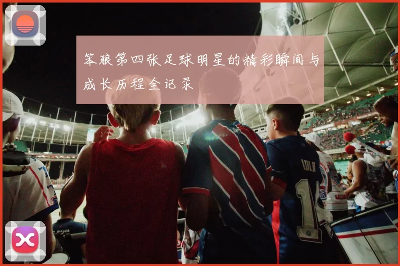 笨狼第四张足球明星的精彩瞬间与成长历程全记录