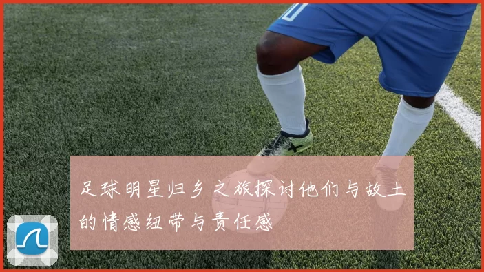 足球明星归乡之旅探讨他们与故土的情感纽带与责任感