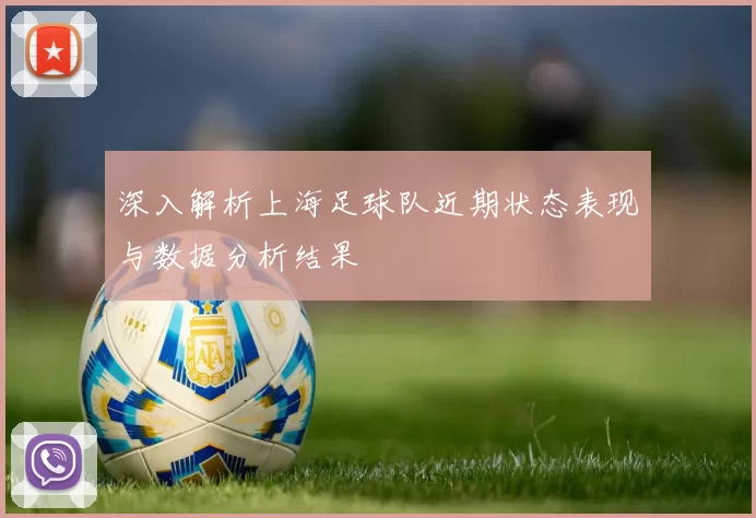 深入解析上海足球队近期状态表现与数据分析结果