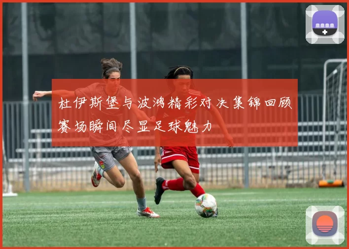杜伊斯堡与波鸿精彩对决集锦回顾赛场瞬间尽显足球魅力