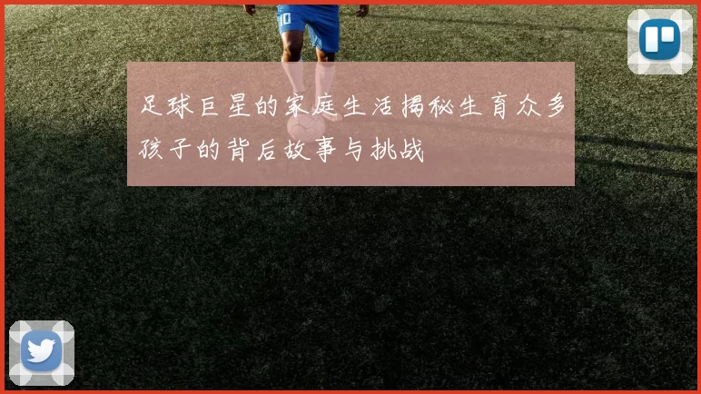 足球巨星的家庭生活揭秘生育众多孩子的背后故事与挑战